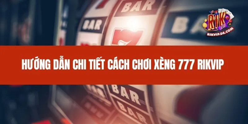 Hướng dẫn chi tiết cách chơi Xèng 777 Rikvip